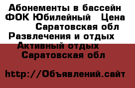 Абонементы в бассейн ФОК Юбилейный › Цена ­ 690 - Саратовская обл. Развлечения и отдых » Активный отдых   . Саратовская обл.